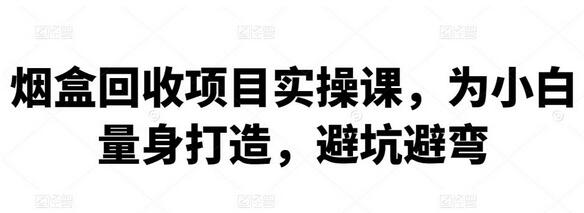 烟盒回收项目实操课，小白避坑指南与实操技巧-无双副业
