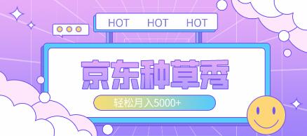 京东种草秀实操项目，图文轻松月入5000+详细教程-无双副业