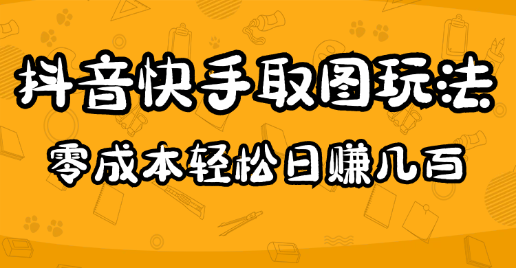 2023抖音快手取图变现玩法：0成本在家轻松日赚几百-无双副业