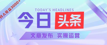 今日头条文章发布实操教程，月入3000+-无双副业