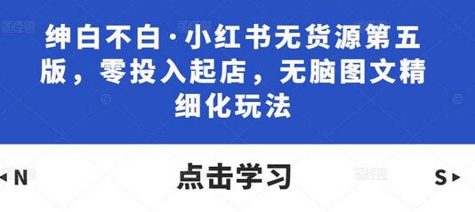 绅白不白小红书无货源第五版，零投入起店精细化玩法-无双副业