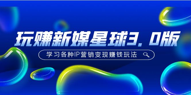 玩赚新媒星球3.0版：IP营销变现赚钱玩法全解析-无双副业