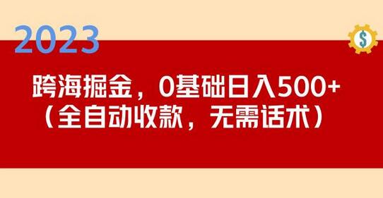 2023跨海掘金项目，小白日入500+全自动收款无需话术-无双副业