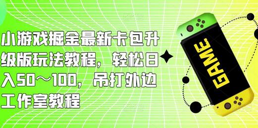 小游戏掘金卡包升级版玩法教程，轻松日入50～100元-无双副业