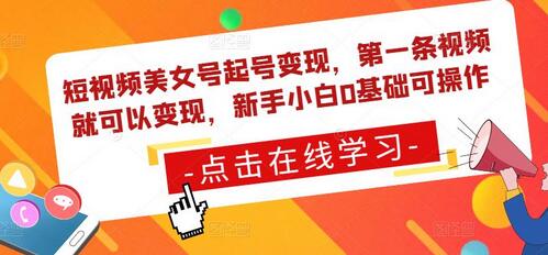 短视频美女号起号变现，新手小白0基础快速上手-无双副业