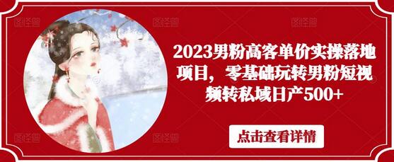 2023男粉高客单价短视频转私域实操项目，日产500+-无双副业