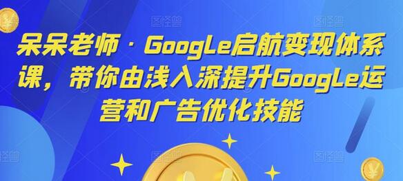 呆呆老师Google启航变现体系课，提升Google运营与广告优化技能-无双副业