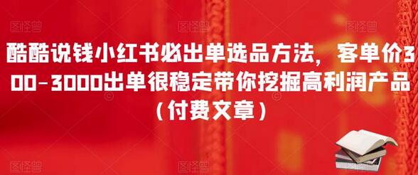 小红书高利润选品方法，客单价300-3000稳定出单技巧-无双副业
