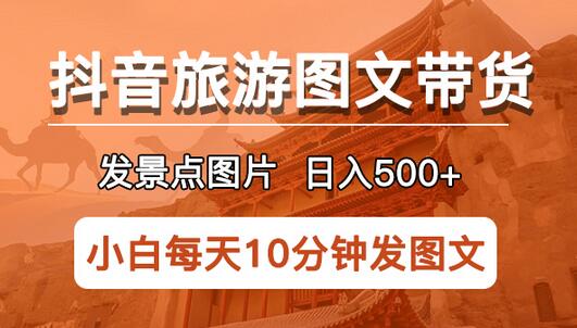 抖音旅游图文带货项目，发景点图片日入500+长期稳定-无双副业