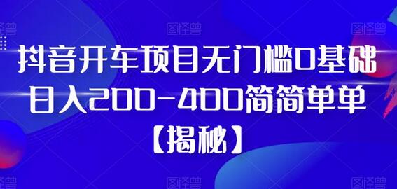 抖音开车项目，无门槛0基础日入200-400-无双副业