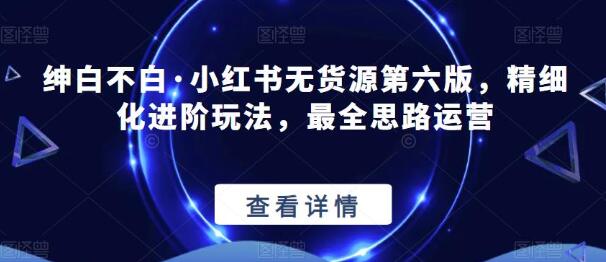绅白不白小红书无货源精细化进阶玩法与运营思路-无双副业