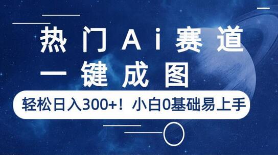 热门AI赛道，一键成图，轻松日入300+，小白0基础易上手-无双副业