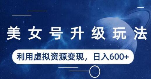 美女号升级玩法：虚拟资源变现日入600+教程-无双副业
