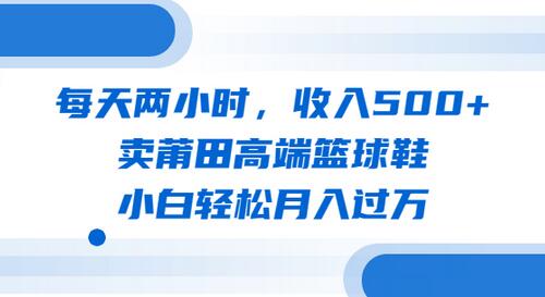 每天两小时卖莆田高端篮球鞋，小白轻松月入过万教程-无双副业