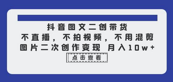 抖音图文二创带货变现技巧，月入10w轻松实现-无双副业