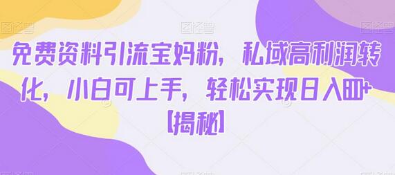 免费资料引流宝妈粉，私域高利润转化，小白轻松日入600+-无双副业