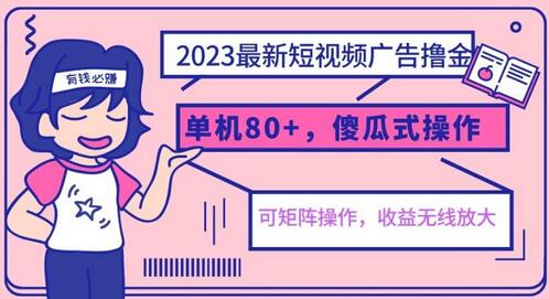2023短视频广告赚钱新玩法，单机收益80+，矩阵操作简单易上手-无双副业