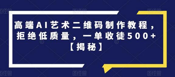高端AI艺术二维码制作教程，一单收徒500+-无双副业