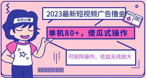 2023短视频广告赚钱新玩法，单机收益80+，小白轻松上手-无双副业