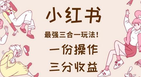 小红书三合一玩法，一份操作实现三倍收益-无双副业