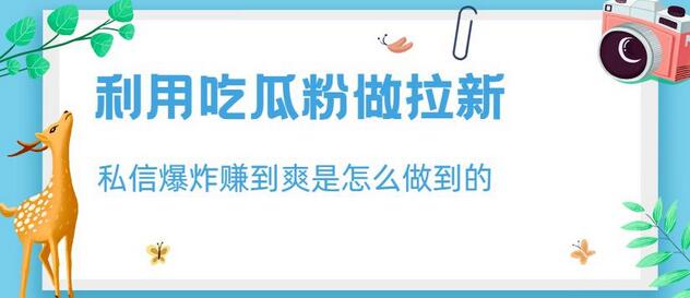 利用吃瓜粉拉新，私信爆炸日入1000+的秘诀-无双副业