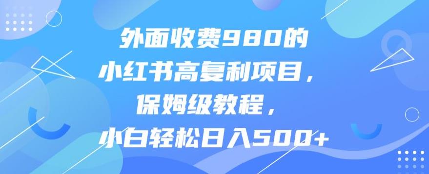 小红书高复利项目保姆级教程，小白轻松日入500+-无双副业