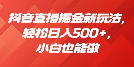 抖音直播掘金新玩法，小白也能轻松日入500+-无双副业