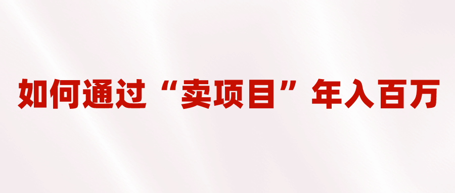 2023年最火项目：通过“卖项目”年入百万的逆袭之路-无双副业
