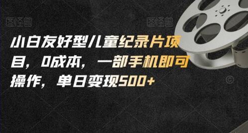 小白友好型儿童纪录片项目，0成本手机操作，单日变现500+-无双副业