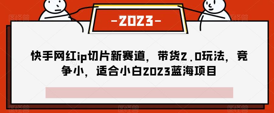 快手网红IP切片带货新玩法，2023年蓝海项目适合小白-无双副业