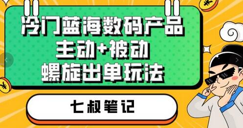 七叔冷门蓝海数码产品，主动被动螺旋出单玩法，百分百出单-无双副业