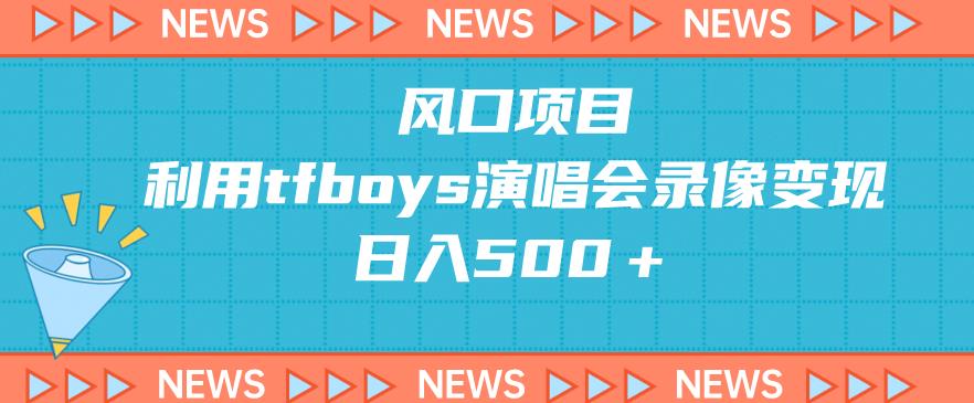 利用TFBOYS演唱会录像变现，日入500+的风口项目-无双副业