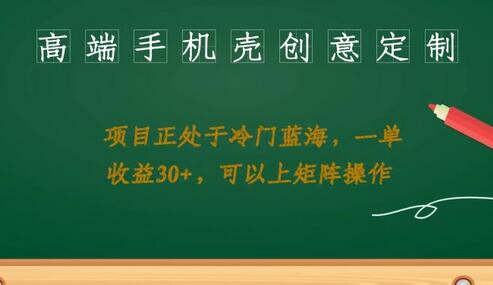 高端手机壳创意定制项目，蓝海市场每单收益30+-无双副业