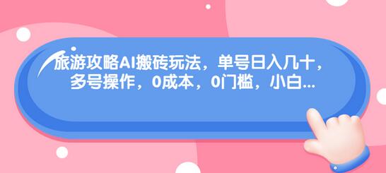旅游攻略AI搬砖玩法，单号日入几十，多号操作，0成本0门槛-无双副业