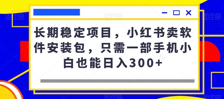 小红书卖软件安装包，手机操作日入300+的稳定项目-无双副业
