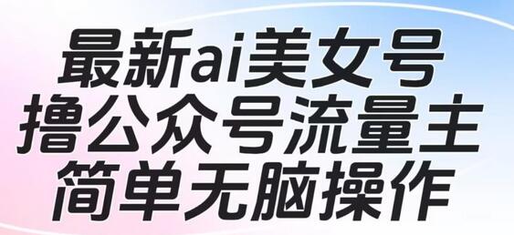 AI美女号公众号流量主项目，简单操作可批量多号运营-无双副业