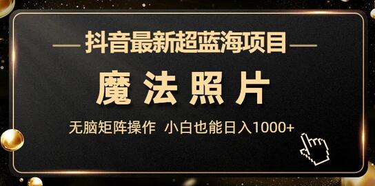 抖音魔法照片项目：无脑操作日入1000+的蓝海机会-无双副业