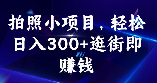 拍照小项目轻松日入300+，逛街即赚钱-无双副业