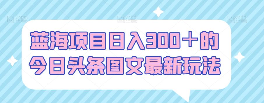 今日头条图文搬砖项目日入300+最新玩法-无双副业