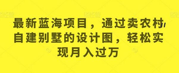 卖农村自建别墅设计图，轻松月入过万的蓝海项目-无双副业