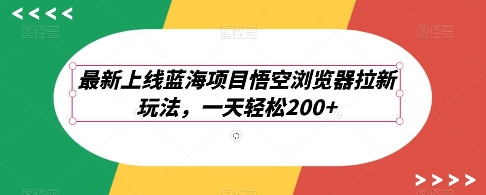 悟空浏览器拉新玩法，轻松日赚200+-无双副业
