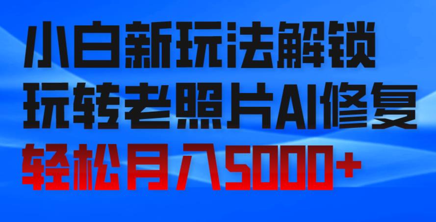 小白轻松玩转AI老照片修复，月入5000+-无双副业