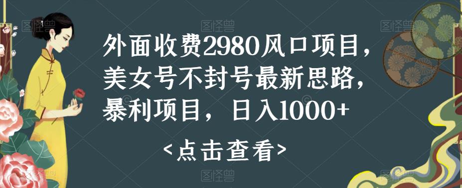 美女号不封号最新思路，暴利项目日入1000+-无双副业