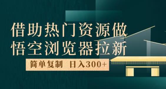借助热门资源悟空浏览器拉新玩法，日入300+，人人可做-无双副业