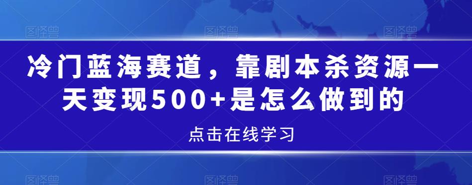 冷门蓝海赛道：剧本杀资源日变现500+的秘诀-无双副业