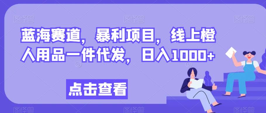 线上橙人用品一件代发项目，日入1000+的暴利蓝海赛道-无双副业