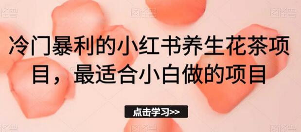小红书养生花茶项目：冷门暴利，小白也能轻松上手-无双副业