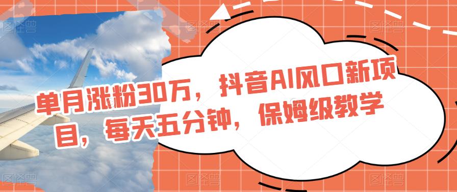 抖音AI风口项目：单月涨粉30万，保姆级教学-无双副业