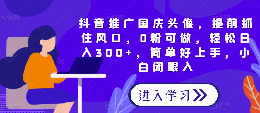 抖音推广国庆头像，0粉可做，轻松日入300+，小白也能上手-无双副业