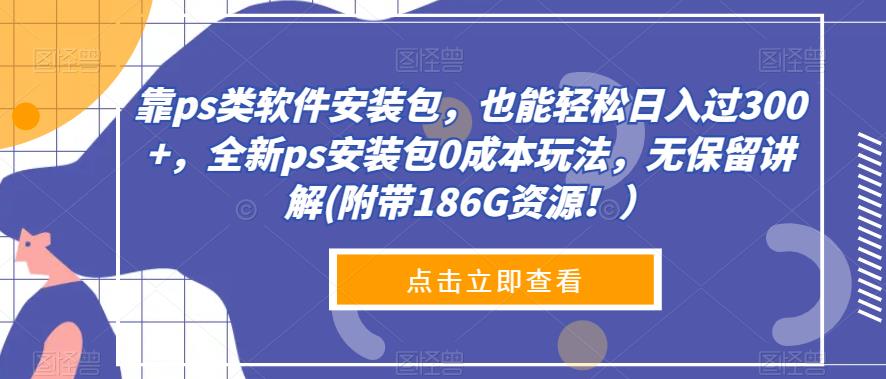 全新PS安装包0成本玩法，轻松日入300+，附带186G资源-无双副业